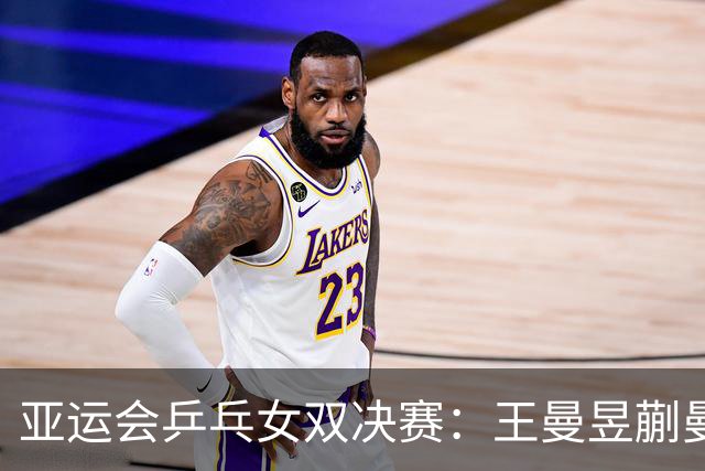 亚运会乒乓女双决赛：王曼昱/蒯曼横扫日本组合 荣膺金牌