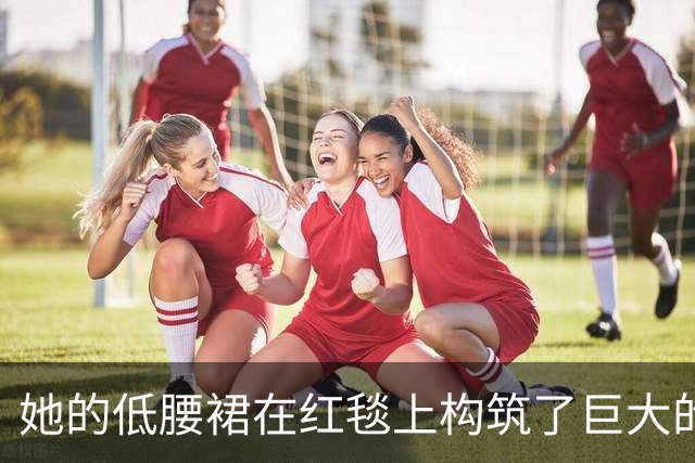 她的低腰裙在红毯上构筑了巨大的风潮