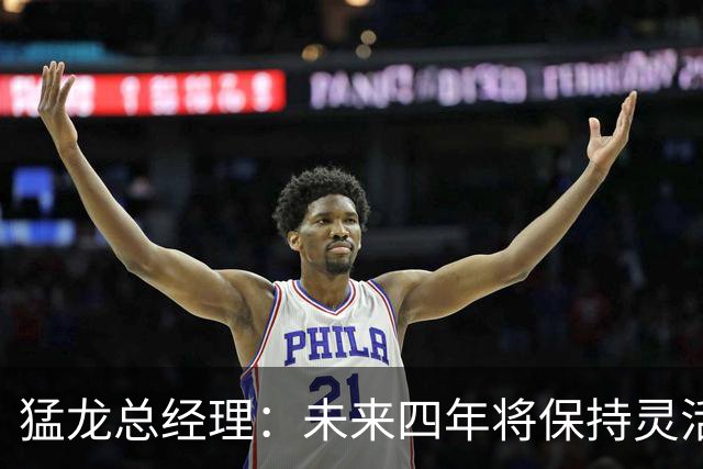 猛龙总经理：未来四年将保持灵活操作空间